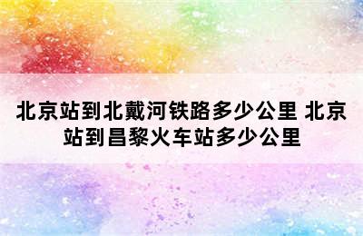 北京站到北戴河铁路多少公里 北京站到昌黎火车站多少公里